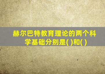 赫尔巴特教育理论的两个科学基础分别是( )和( )